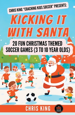 Kicking It With Santa: 20 Fun Christmas Themed Soccer Drills and Games (3 to 10 year olds) - Chris King