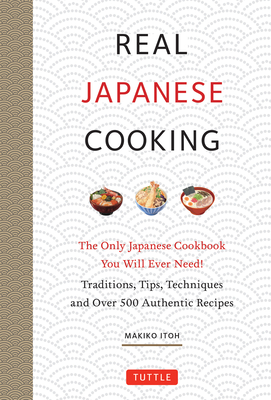 Real Japanese Cooking: Traditions, Tips, Techniques and Over 600 Authentic Recipes - Makiko Itoh