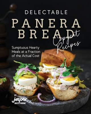 Delectable Panera Bread Copycat Recipes: Sumptuous Hearty Meals at a Fraction of the Actual Cost - Jasper Whitethorne