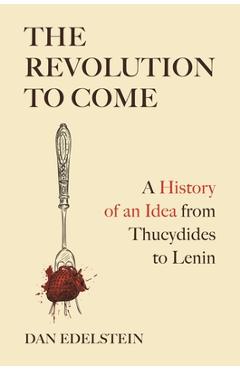 Coperta cărții 'The Revolution to Come: A History of an Idea from Thucydides to Lenin - Dan Edelstein'