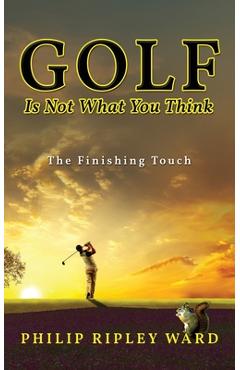 Poza produsului Golf Is Not What You Think: The Finishing Touch - Philip Ripley Ward