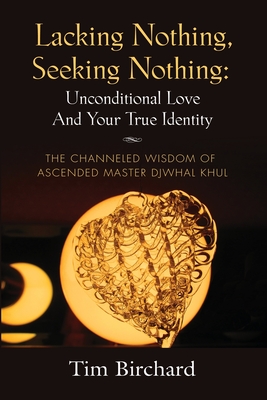 Lacking Nothing, Seeking Nothing: Unconditional Love and Your True Identity - The Channeled Wisdom of Ascended Master Djwhal Khul - Tim Birchard