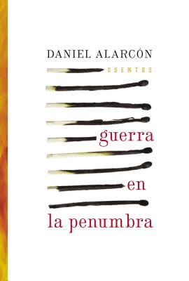 Guerra En La Penumbra: Cuentos - Daniel Alarcon