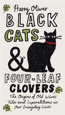 Black Cats & Four-Leaf Clovers: The Origins of Old Wives' Tales and Superstitions in Our Everyday Lives - Harry Oliver