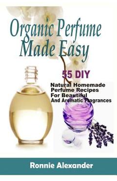 Coperta cărții 'Organic Perfume Made Easy: 55 DIY Natural Homemade Perfume Recipes For Beautiful And Aromatic Fragrances - Ronnie'