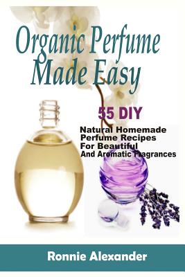 Coperta cărții 'Organic Perfume Made Easy: 55 DIY Natural Homemade Perfume Recipes For Beautiful And Aromatic Fragrances - Ronnie'