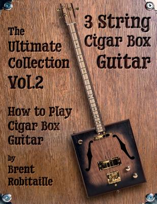 Cigar Box Guitar - The Ultimate Collection Volume Two: How to Play Cigar Box Guitar - Brent C. Robitaille
