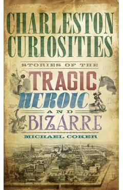 Coperta cărții 'Charleston Curiosities: Stories of the Tragic, Heroic, and Bizarre - Michael Coker'
