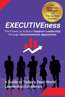 EXECUTIVEness - The Power to Achieve Superior Leadership through Unconventional Approaches: A Guide to Today's Real-World Leadership Excellence - Patricia Rojas
