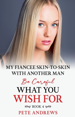 My Fiancee Skin-To-Skin With Another Man - Be Careful What You Wish For Book 4 - Pete Andrews