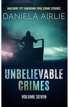 Coperta cărții 'Unbelievable Crimes Volume Seven: Macabre Yet Unknown True Crime Stories - Daniela Airlie'