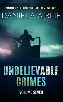 Coperta cărții 'Unbelievable Crimes Volume Seven: Macabre Yet Unknown True Crime Stories - Daniela Airlie'