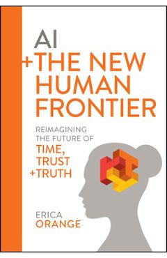 Coperta cărții 'AI + the New Human Frontier: Reimagining the Future of Time, Trust + Truth - Erica Orange'
