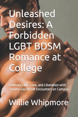 Unleashed Desires: A Forbidden LGBT BDSM Romance at College: Embrace Lust, Love, and Liberation with Steamy Gay BDSM Encounters on Campus - Willie Whipmore