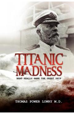 Titanic Madness-What Really Sank the Great Ship: What Really Sank the Great Ship - Thomas Power Lowry
