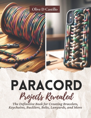 Paracord Projects Revealed: The Definitive Book for Creating Bracelets, Keychains, Bucklers, Belts, Lanyards, and More - Olive D. Castillo