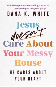 Poza produsului Jesus Doesn't Care about Your Messy House: He Cares about Your Heart - Dana K. White