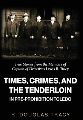 Times, Crimes and the Tenderloin in Pre-Prohibition Toledo: True Stories from the Memoirs of Captain of Detectives Lewis B. Tracy - R. Douglas Tracy