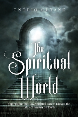 The Spiritual World: Understanding How Spiritual Forces Dictate the Life of Humans on Earth - Onório Cutane