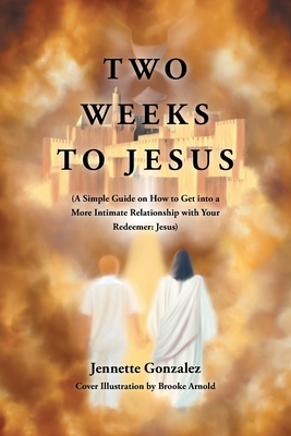 Two Weeks to Jesus: (A Simple Guide on How to Get into a More Intimate Relationship with Your Redeemer: Jesus) - Jennette Gonzalez