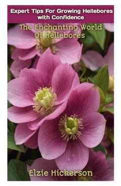Coperta cărții 'Expert Tips for Growing Hellebores with Confidence: The Enchanting World Of Hellebores - Elzie Hickerson'