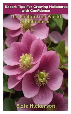 Coperta cărții 'Expert Tips for Growing Hellebores with Confidence: The Enchanting World Of Hellebores - Elzie Hickerson'