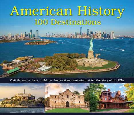 American History: 100 Destinations: Visit the Roads, Forts, Buildings, Homes & Monuments That Tell the Story of the USA -