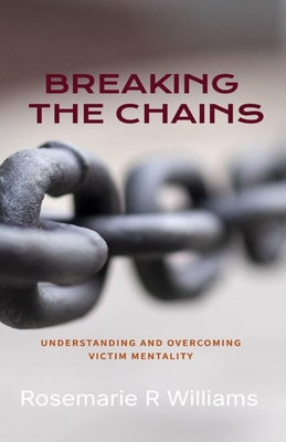 Breaking The Chains: Understanding and Overcoming Victim Mentality - Rosemarie R. Williams