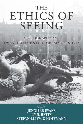 The Ethics of Seeing: Photography and Twentieth-Century German History - Jennifer Evans