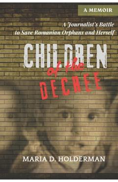 Coperta cărții 'Children of the Decree: A Journalist's Battle to Save Romanian Orphans and Herself - Maria D. Holderman'