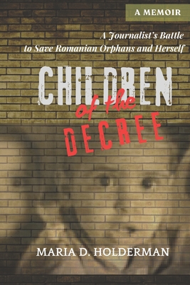 Children of the Decree: A Journalist's Battle to Save Romanian Orphans and Herself - Maria D. Holderman