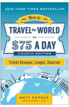 How to Travel the World on $75 a Day: Travel Cheaper, Longer, Smarter - Matt Kepnes
