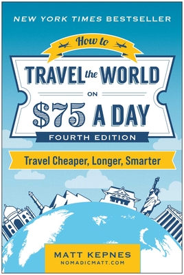 How to Travel the World on $75 a Day: Travel Cheaper, Longer, Smarter - Matt Kepnes