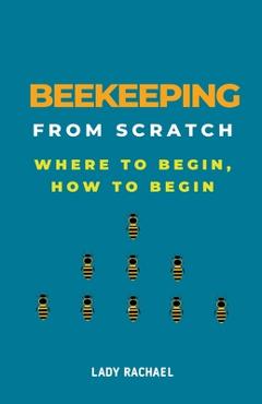 Coperta cărții 'Beekeeping From Scratch: Where To Begin, How To Begin - Lady Rachael'