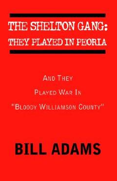Coperta cărții 'The Shelton Gang: They Played in Peoria: And They Played War In ''Bloody Williamson County'' - Bill Adams'
