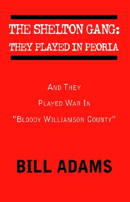 Coperta cărții 'The Shelton Gang: They Played in Peoria: And They Played War In ''Bloody Williamson County'' - Bill Adams'