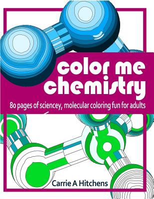 Color Me Chemistry: A Molecular Coloring Book For Adults: 80 Pages of Molecules to Color - Carrie A. Hitchens