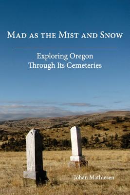 Mad as the Mist and Snow: Exploring Oregon Through Its Cemeteries - Johan Mathiesen