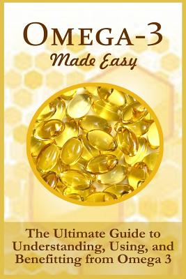 Omega-3 Made Easy: The Ultimate Guide To Understanding, Using, And Benefiting From Omega 3 - Ellis Hancock