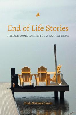 End of Life Stories: Tips and Tools for the Souls Journey Home - Cindy Bertrand Larson