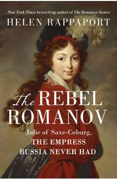 The Rebel Romanov: Julie of Saxe-Coburg, the Empress Russia Never Had - Helen Rappaport