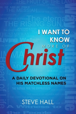 I Want to Know More of Christ: A Daily Devotional on His Matchless Names - Steve Hall