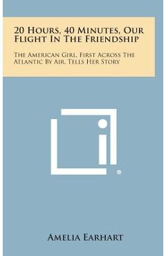 Poza produsului 20 Hours, 40 Minutes, Our Flight in the Friendship: The American Girl, First Across the Atlantic by Air, Tells Her Story - Amelia Earhart