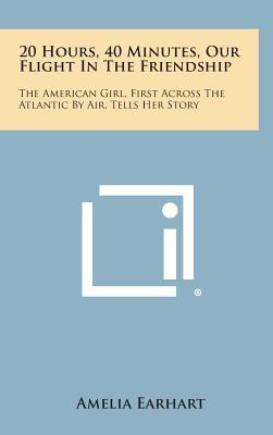 20 Hours, 40 Minutes, Our Flight in the Friendship: The American Girl, First Across the Atlantic by Air, Tells Her Story - Amelia Earhart