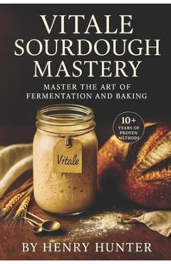 Vitale Sourdough Mastery: The Complete Guide to Artisan Sourdough Bread at Home - Henry M. Hunter