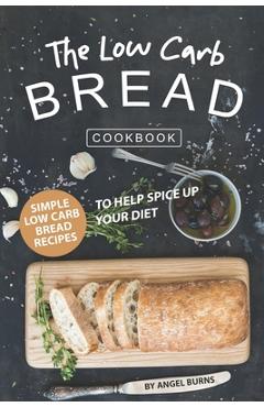Coperta cărții 'The Low Carb Bread Cookbook: Simple Low Carb Bread Recipes to Help Spice up Your Diet - Angel Burns'