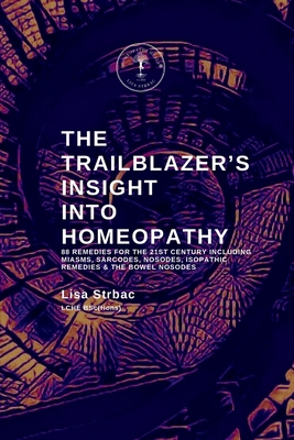 The Trailblazer's Insight Into Homeopathy: 88 Remedies for the 21st Century Including Miasms, Sarcodes, Nosodes, Isopathic Remedies & the Bowel Nosode - Lisa Strbac