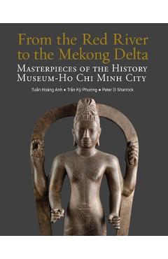 Coperta cărții 'From the Red River to the Mekong Delta: Masterpieces of the History Museum Ho CHI Minh City - Tun Hoang Anh'