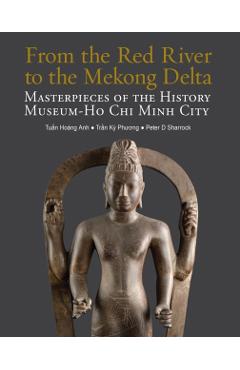 From the Red River to the Mekong Delta: Masterpieces of the History Museum Ho CHI Minh City - Tun Hoang Anh