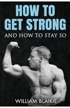 Coperta cărții 'How To Get Strong and How To Stay So - William Blaikie'